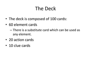 The DeckThe deck is composed of 100 cards:60 element cardsThere is a substitute card which can be used as any element.20 action cards10 clue cards