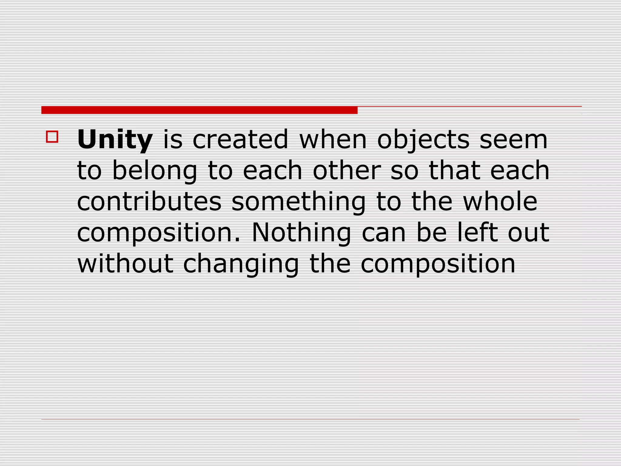    Unity is created when objects seem
    to belong to each other so that each
    contributes something to the whole
    composition. Nothing can be left out
    without changing the composition
 