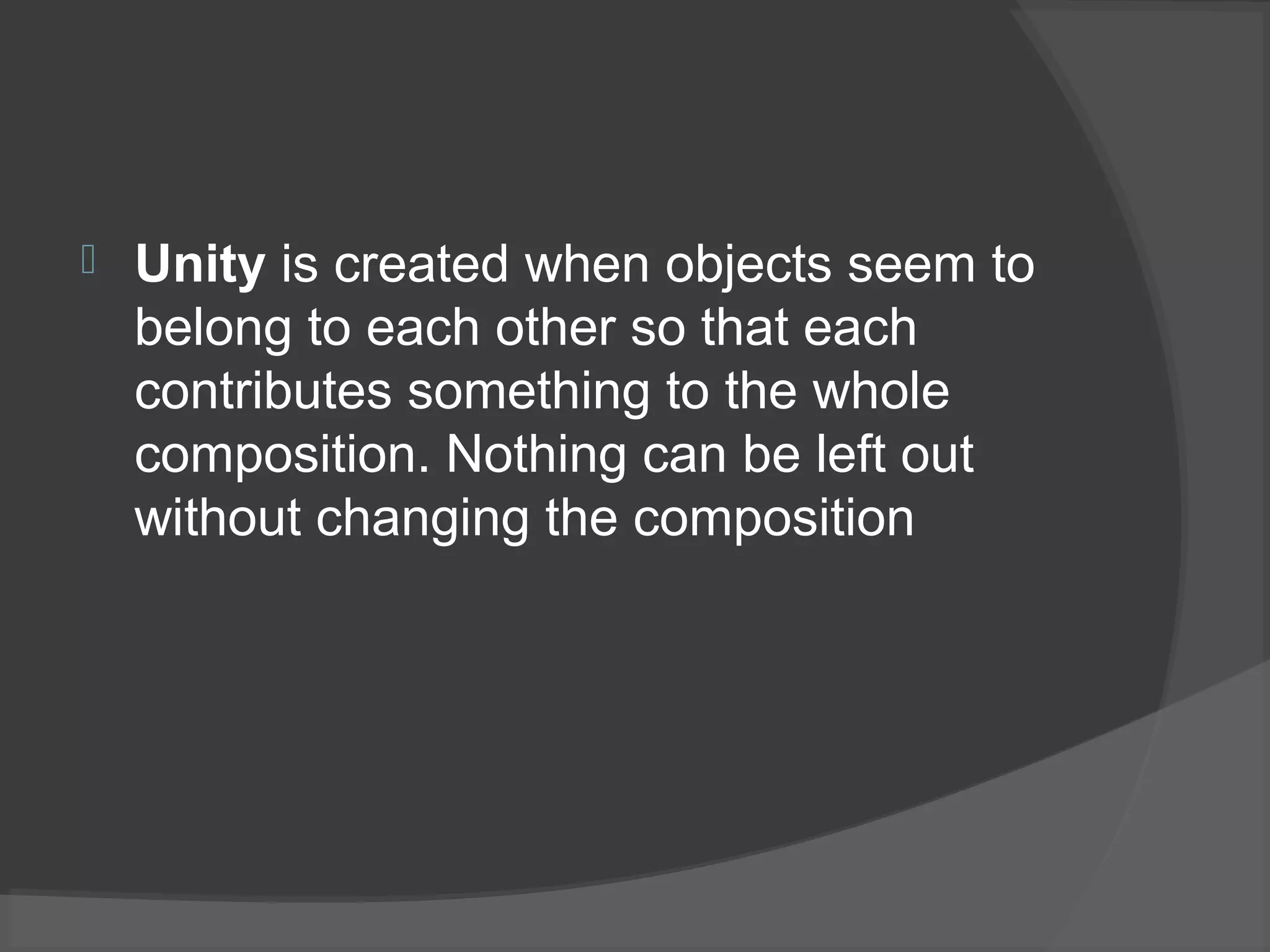  Unity is created when objects seem to
belong to each other so that each
contributes something to the whole
composition. Nothing can be left out
without changing the composition
 