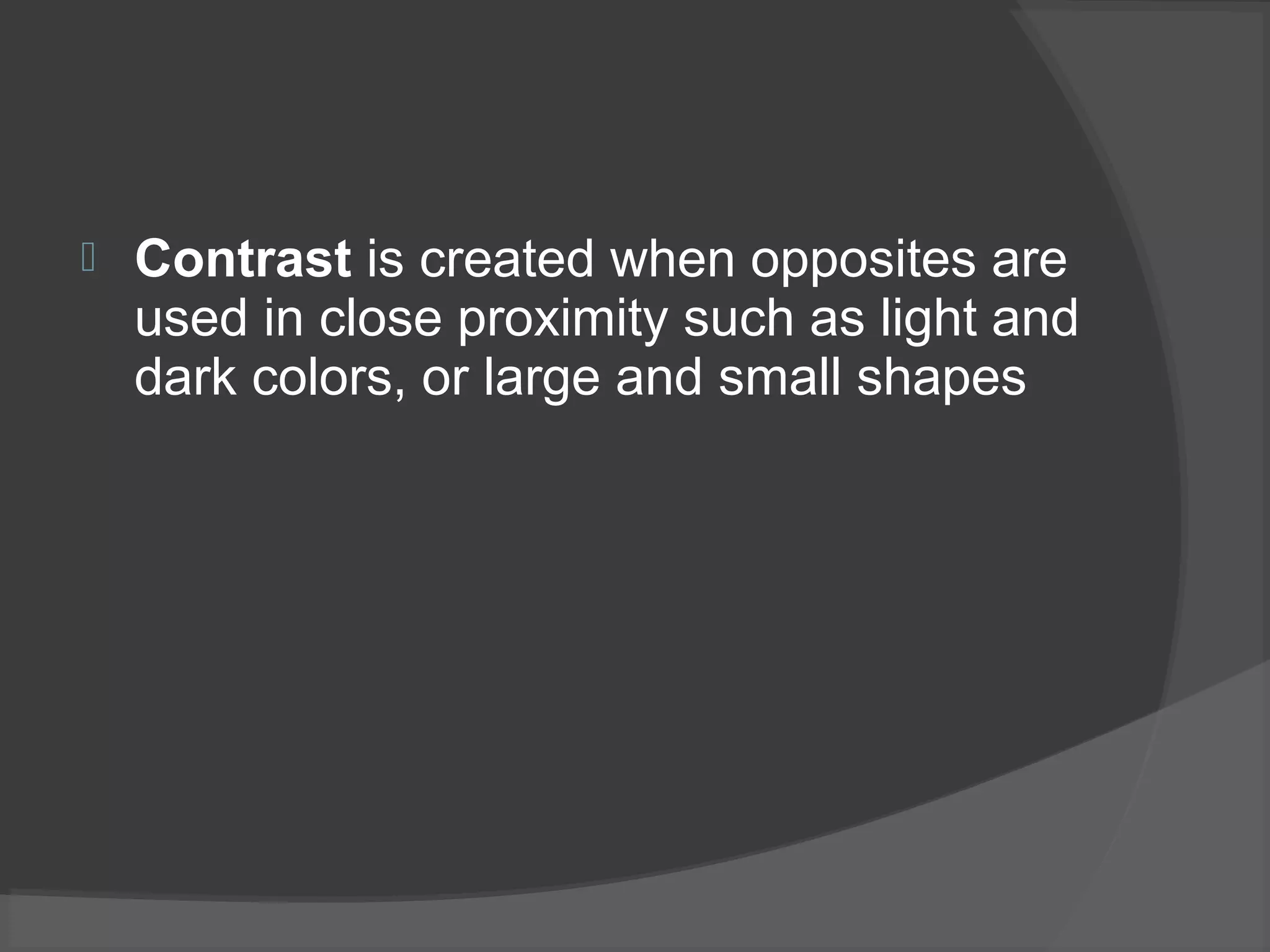  Contrast is created when opposites are
used in close proximity such as light and
dark colors, or large and small shapes
 