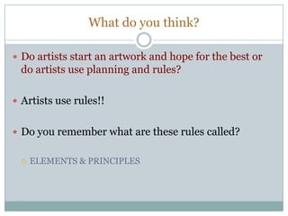 What do you think?
 Do artists start an artwork and hope for the best or

do artists use planning and rules?
 Artists use rules!!
 Do you remember what are these rules called?


ELEMENTS & PRINCIPLES

 