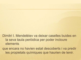 Dimitri I. Mendeléiev va deixar caselles buides en
la seva taula periòdica per poder incloure
elements
que encara no havien estat descoberts i va predir
les propietats químiques que haurien de tenir.
 