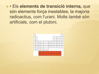  • Els elements de transició interna, que
són elements força inestables, la majoria
radioactius, com l’urani. Molts també són
artificials, com el plutoni.
 