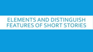 ELEMENTS AND DISTINGUISH
FEATURES OF SHORT STORIES
 