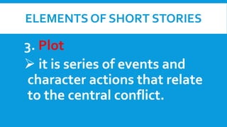 ELEMENTS OF SHORT STORIES
3. Plot
 it is series of events and
character actions that relate
to the central conflict.
 