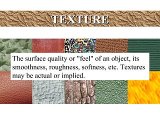 TEXTURE The surface quality or "feel" of an object, its smoothness, roughness, softness, etc. Textures may be actual or implied.  