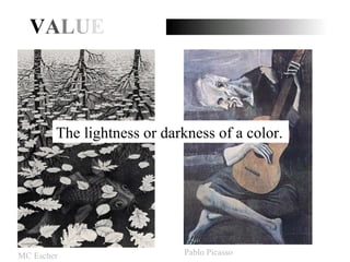 V A L U E The lightness or darkness of a color. MC Escher Pablo Picasso 