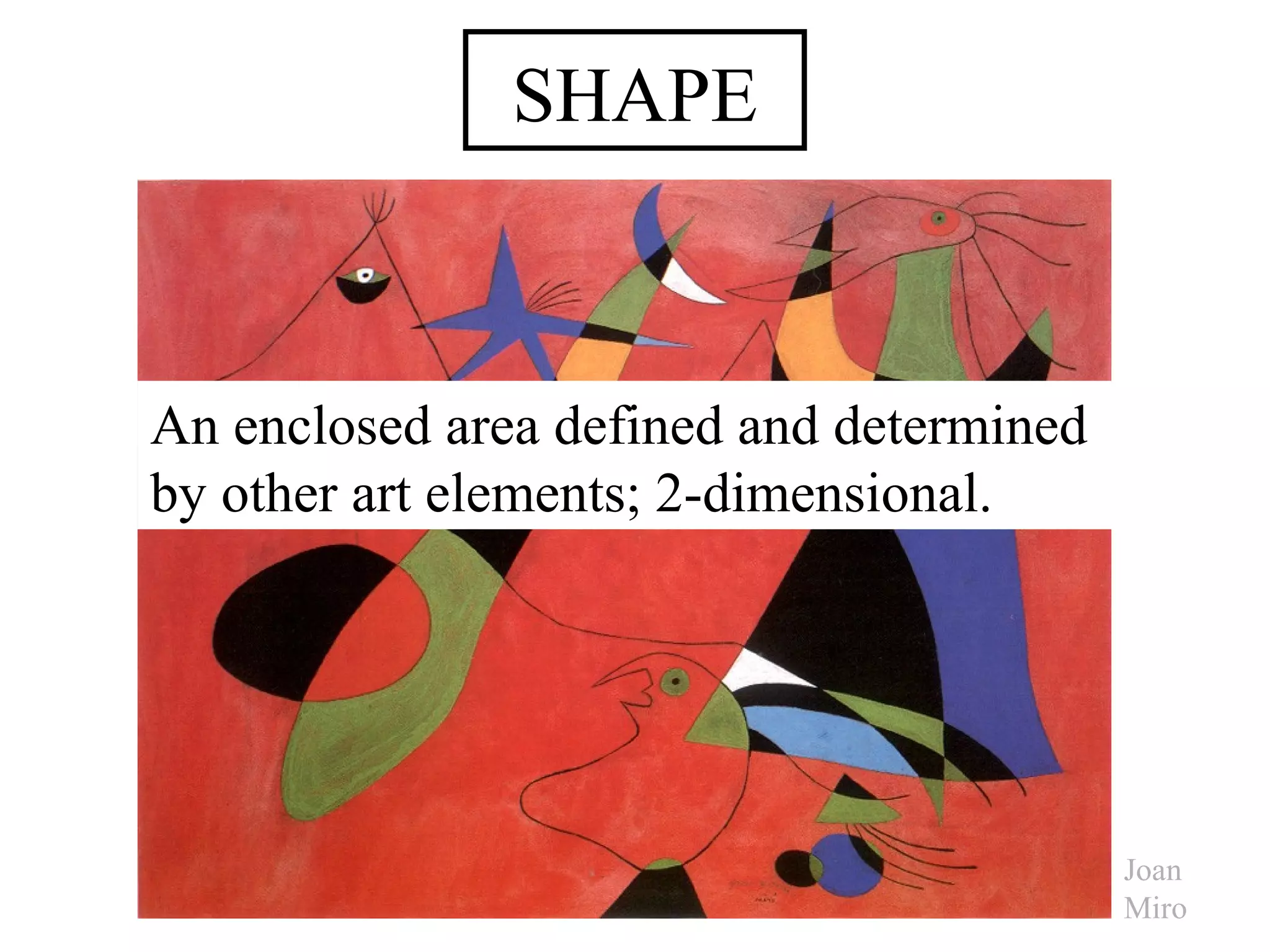 SHAPE
An enclosed area defined and determined
by other art elements; 2-dimensional.
Joan
Miro
 