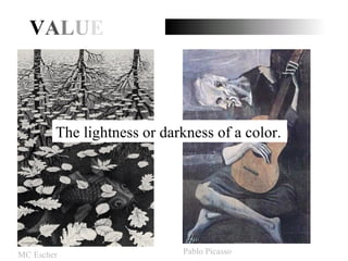 V A L U E The lightness or darkness of a color. MC Escher Pablo Picasso 