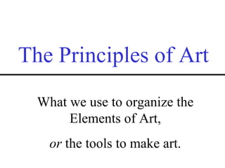 The Principles of Art What we use to organize the Elements of Art, or  the tools to make art. 
