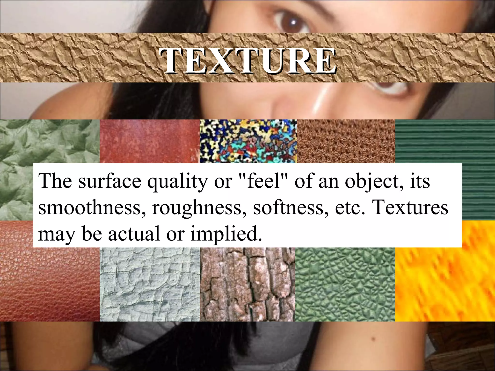 TEXTURE


The surface quality or "feel" of an object, its
smoothness, roughness, softness, etc. Textures
may be actual or implied.
 