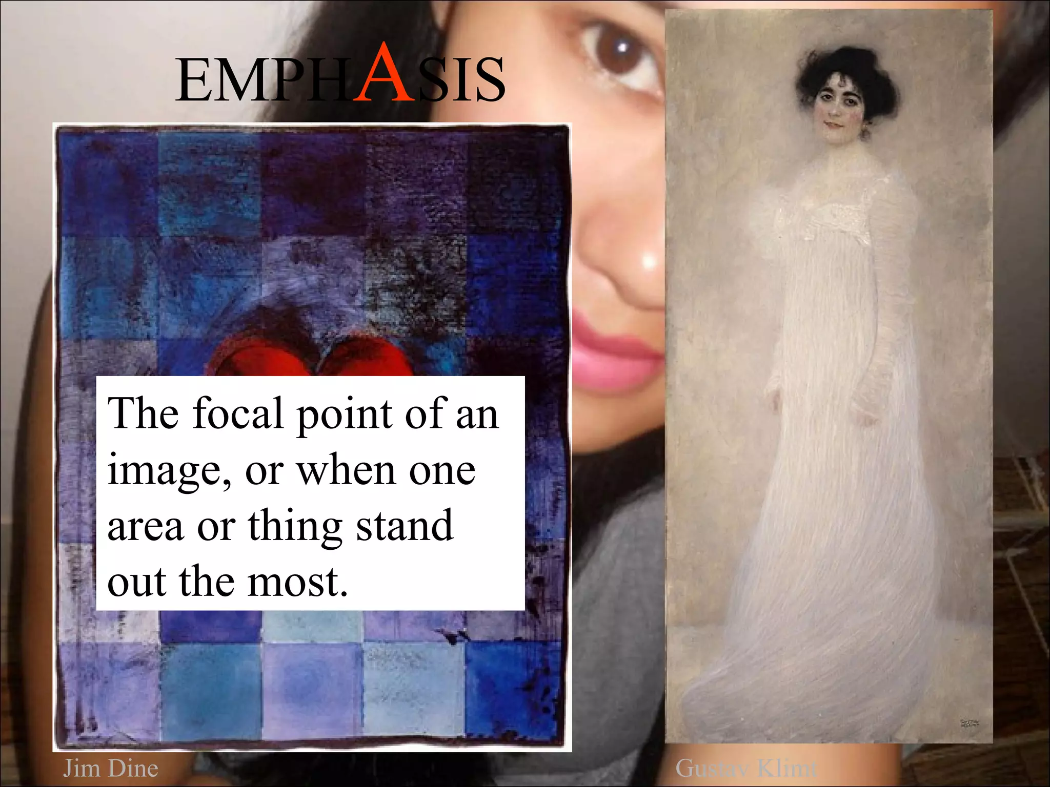 EMPHASIS




   The focal point of an
   image, or when one
   area or thing stand
   out the most.


Jim Dine                   Gustav Klimt
 