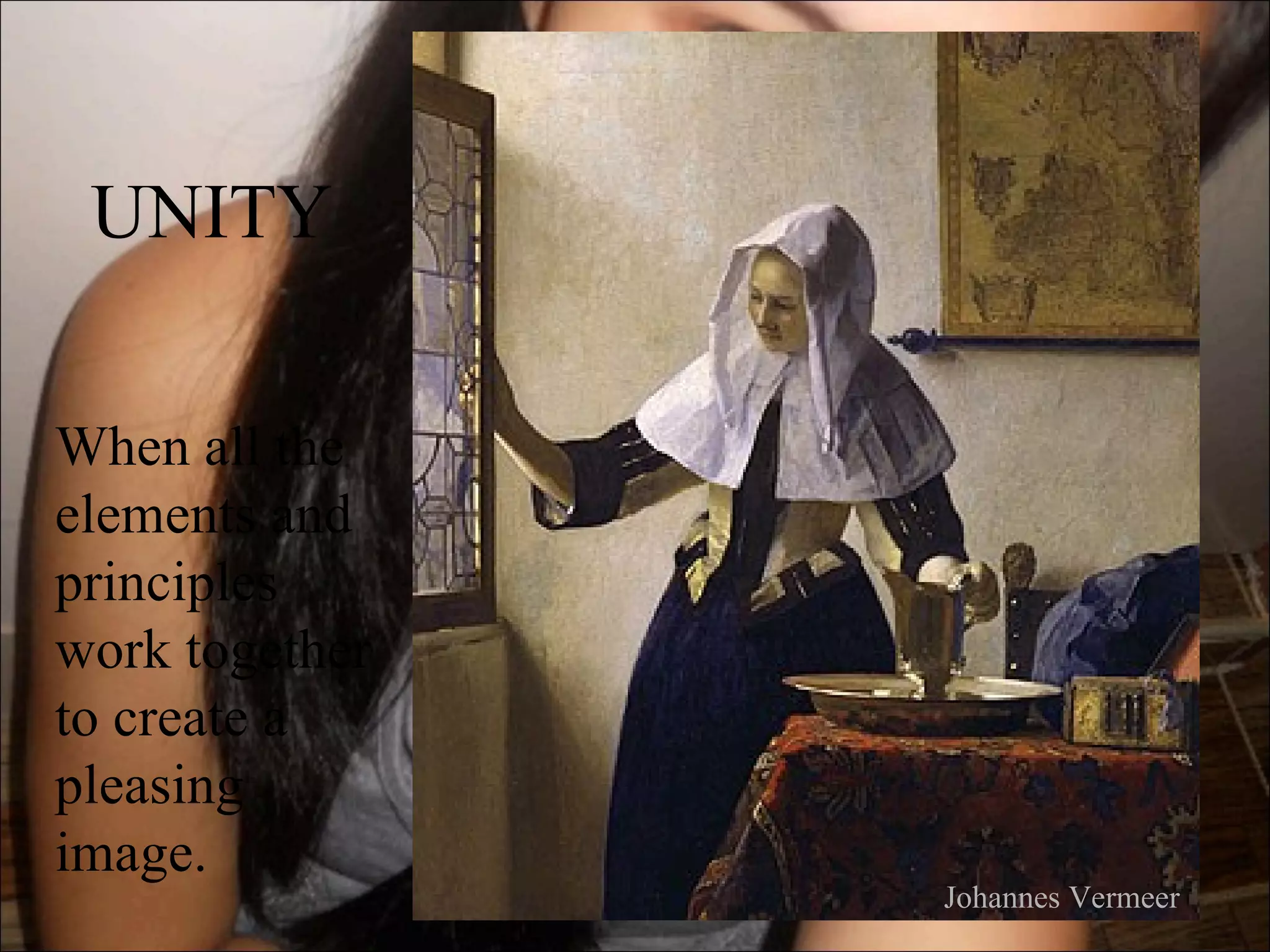 UNITY

When all the
elements and
principles
work together
to create a
pleasing
image.
                Johannes Vermeer
 