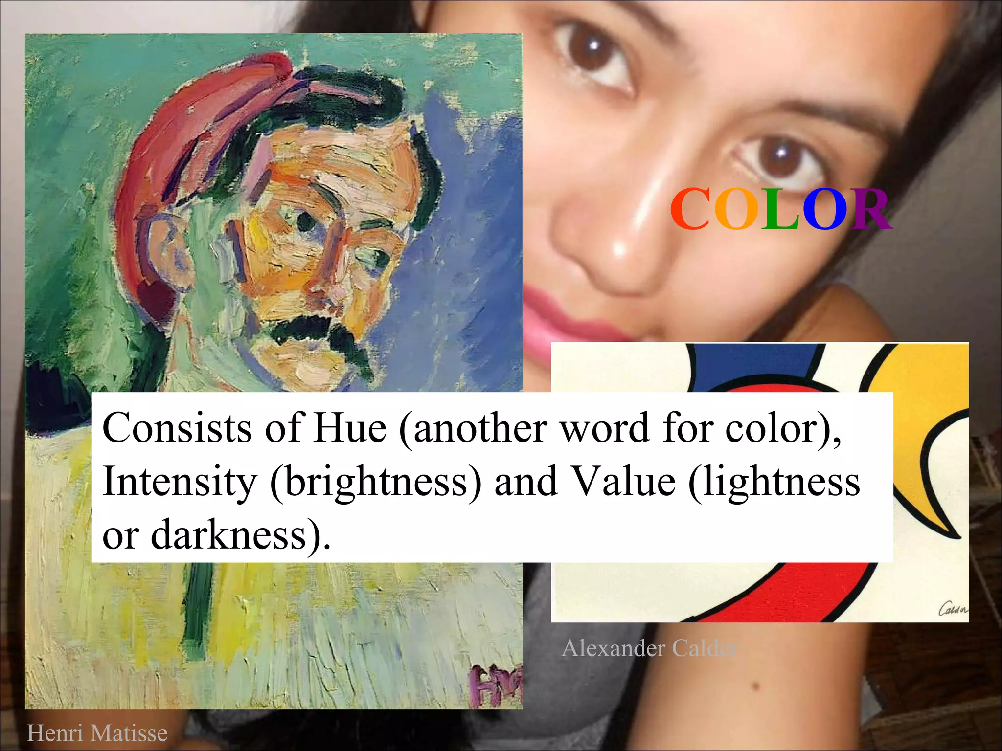 COLOR


      Consists of Hue (another word for color),
      Intensity (brightness) and Value (lightness
      or darkness).

                                Alexander Calder


Henri Matisse
 