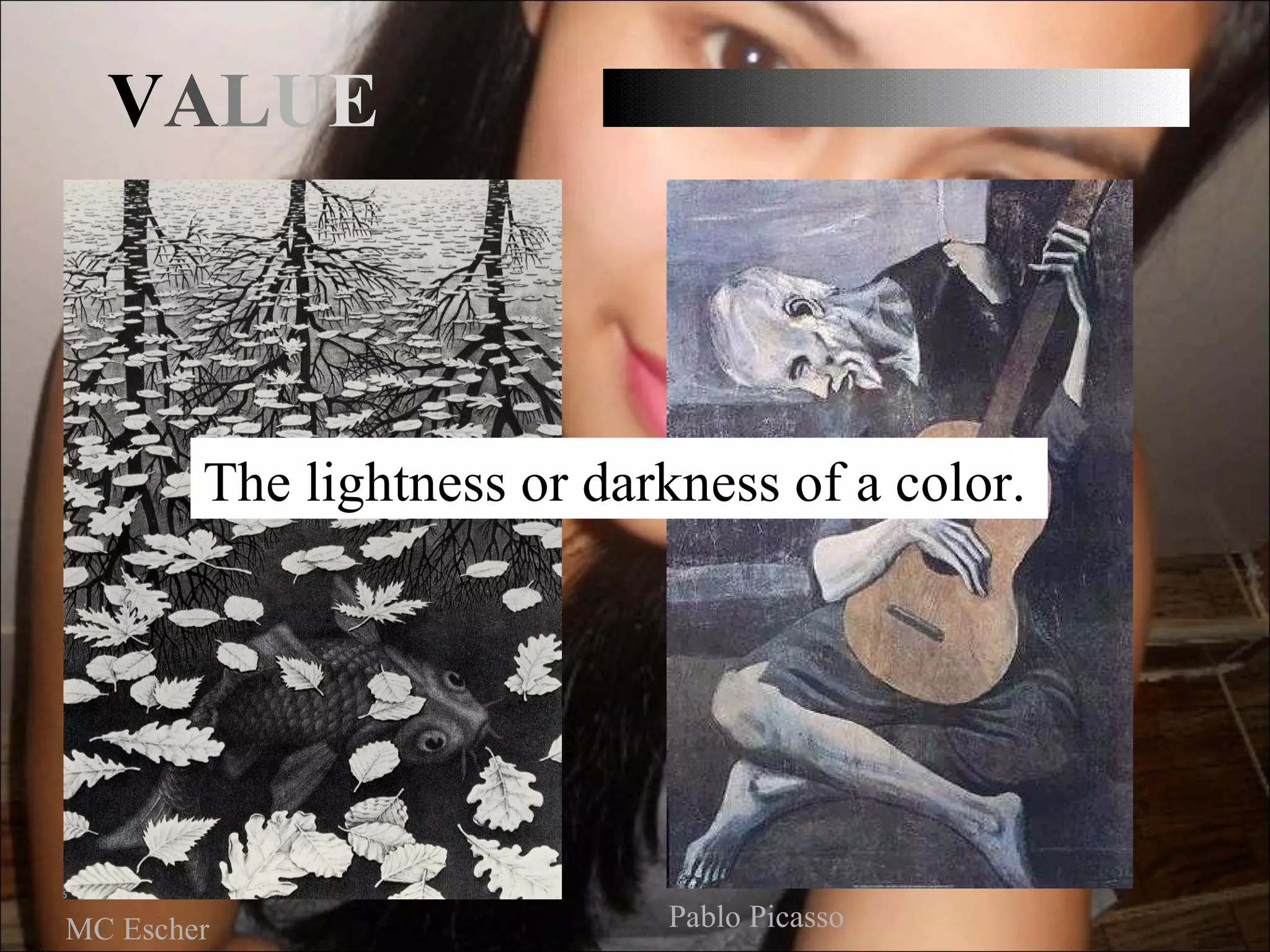 VALUE



        The lightness or darkness of a color.




MC Escher                   Pablo Picasso
 