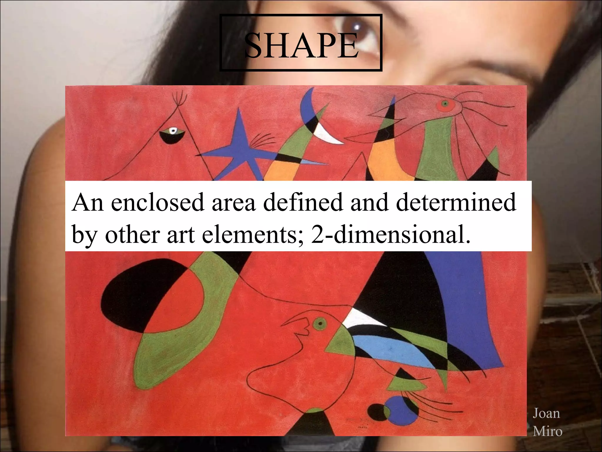 SHAPE



An enclosed area defined and determined
by other art elements; 2-dimensional.




                                          Joan
                                          Miro
 
