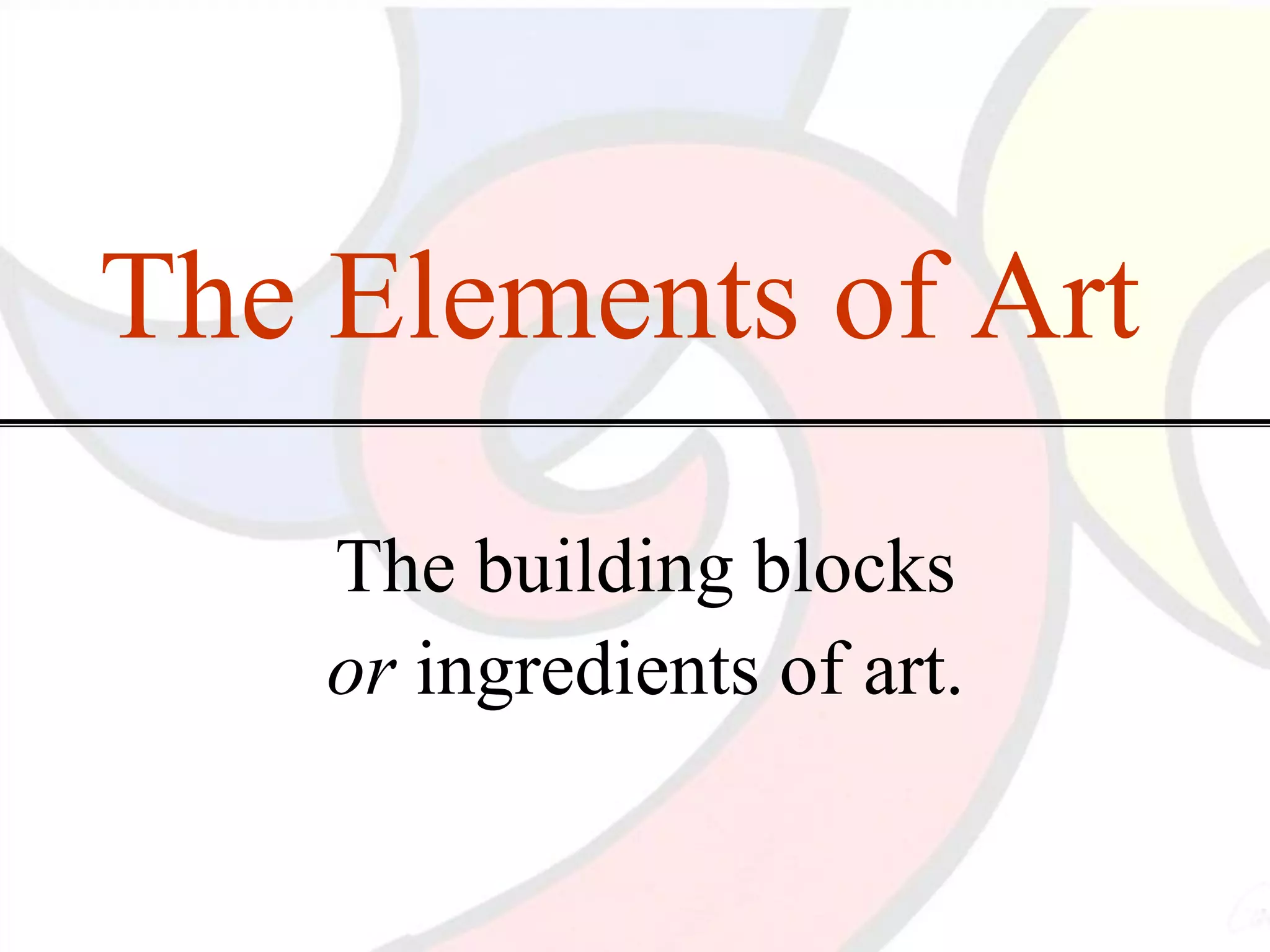The Elements of Art
The building blocks
or ingredients of art.
 