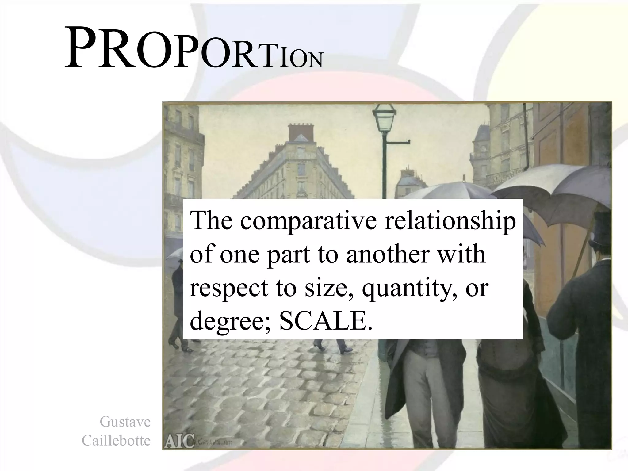 PROPORTION
The comparative relationship
of one part to another with
respect to size, quantity, or
degree; SCALE.
Gustave
Caillebotte
 