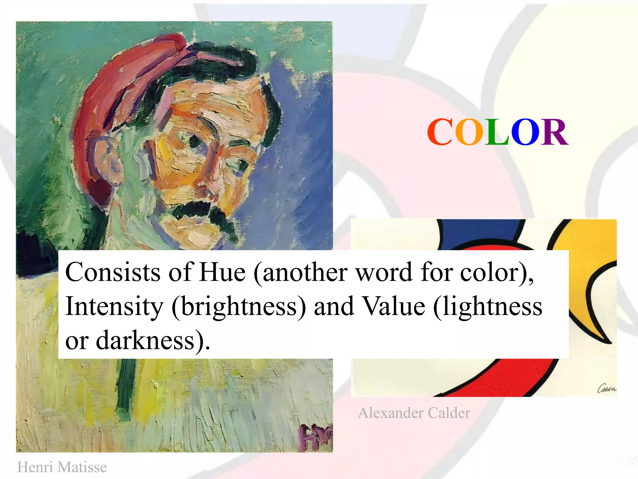 COLOR
Consists of Hue (another word for color),
Intensity (brightness) and Value (lightness
or darkness).
Henri Matisse
Alexander Calder
 