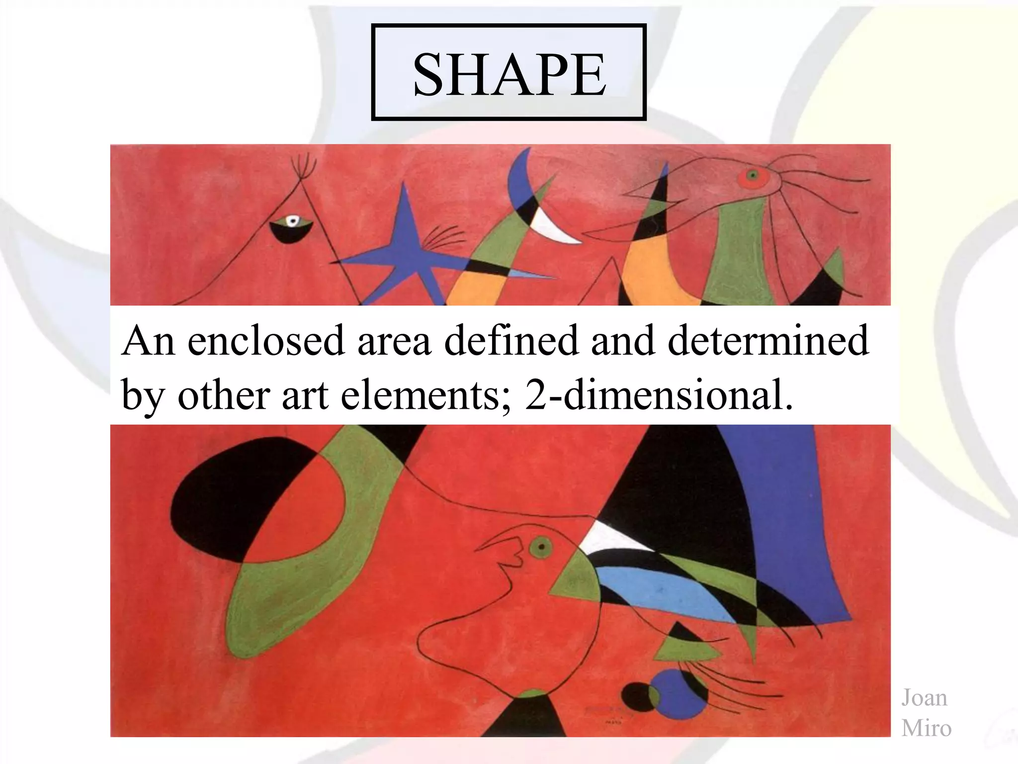 SHAPE
An enclosed area defined and determined
by other art elements; 2-dimensional.
Joan
Miro
 