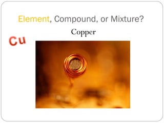 Element , Compound, or Mixture? Copper 