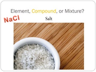 Element,  Compound , or Mixture? Salt 