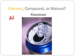 Element , Compound, or Mixture? Aluminum 