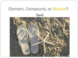Element, Compound, or  Mixture ? Sand 