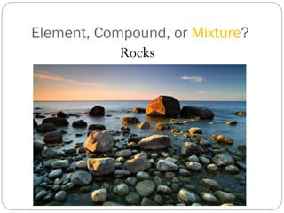 Element, Compound, or  Mixture ? Rocks 