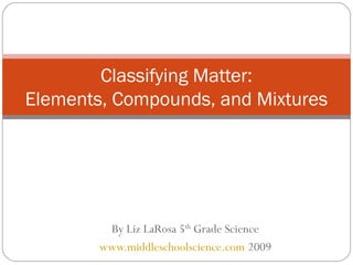 Classifying Matter:
Elements, Compounds, and Mixtures




         By Liz LaRosa 5th Grade Science
        www.middleschoolscience.com 2009
 