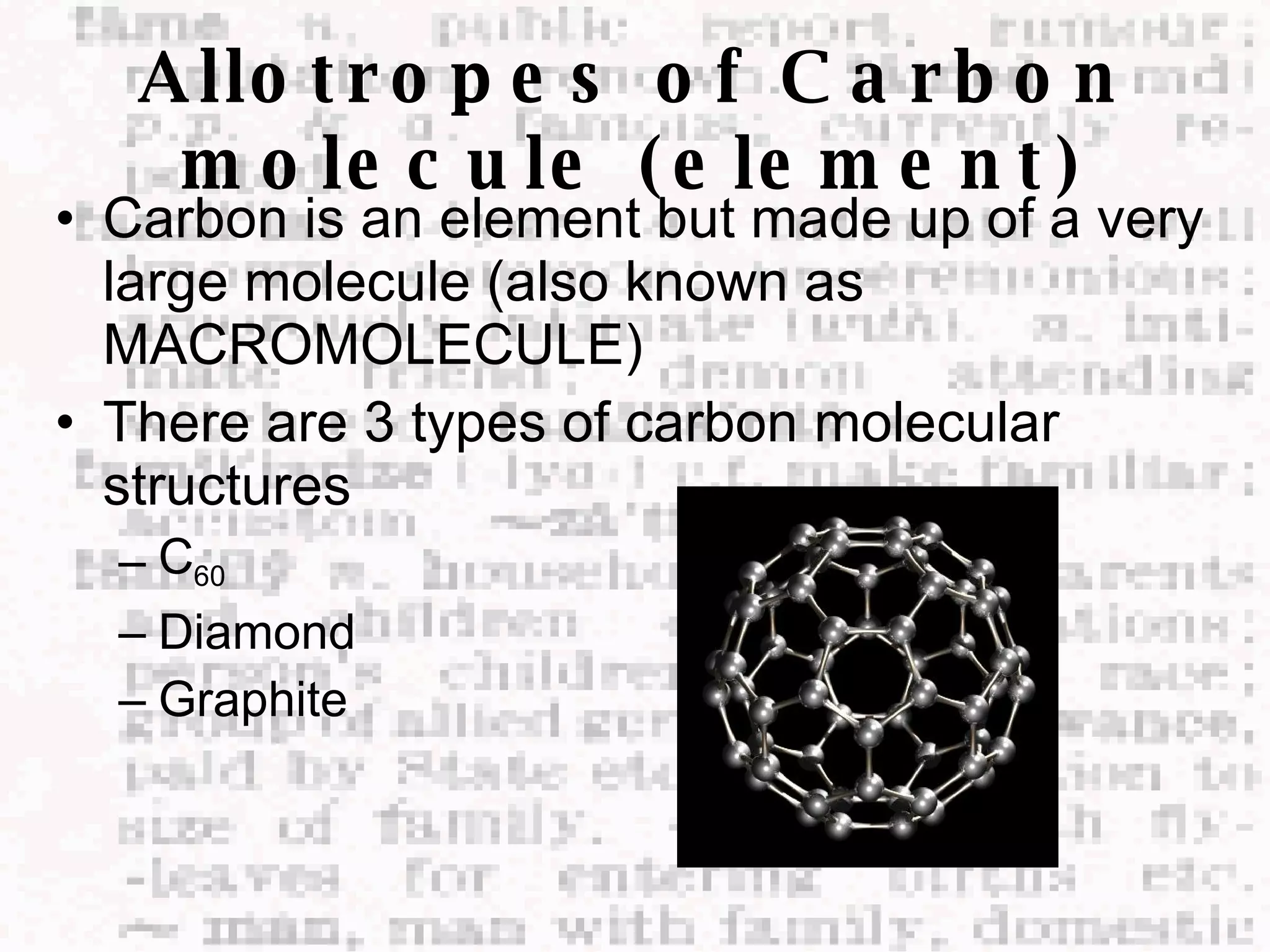 Allotropes of Carbon molecule (element) Carbon is an element but made up of a very large molecule (also known as MACROMOLECULE) There are 3 types of carbon molecular structures C 60 Diamond Graphite 