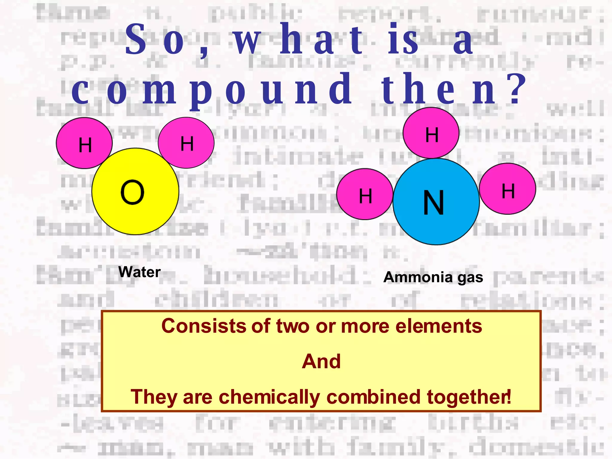 So, what is a compound then? Water  Ammonia gas  Consists of two or more elements And They are chemically combined together! H 