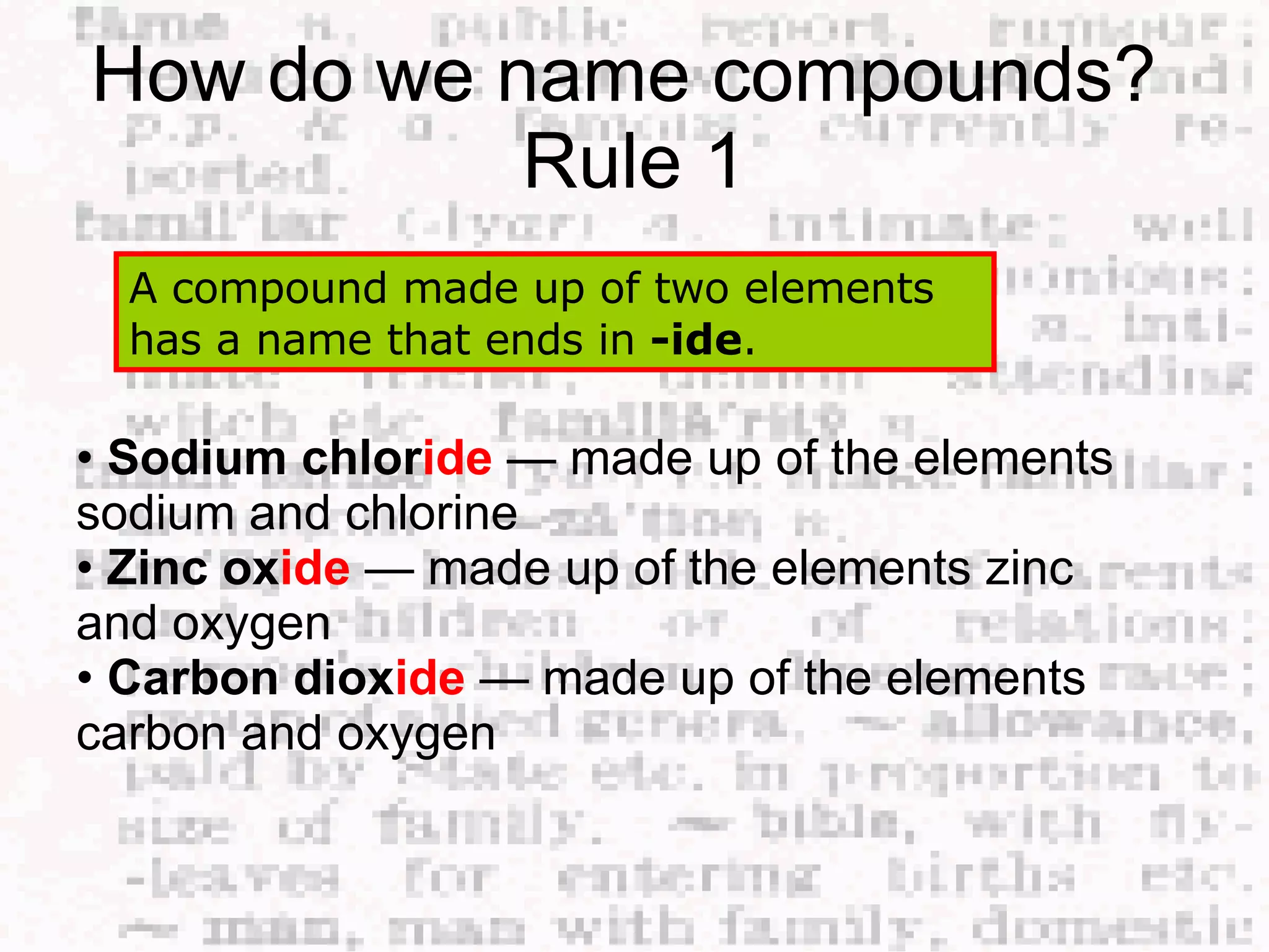 How do we name compounds?  Rule 1 A compound made up of two elements has a name that ends in  -ide .  •  Sodium chlor ide   — made up of the elements sodium and chlorine  •  Zinc ox ide   — made up of the elements zinc and oxygen  •  Carbon diox ide   — made up of the elements carbon and oxygen  