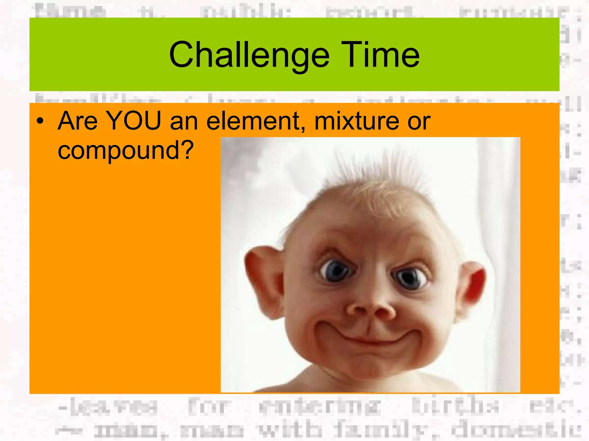 Challenge Time Are YOU an element, mixture or compound? 