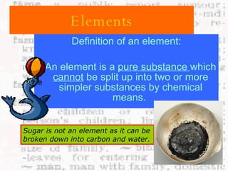 Elements ,[object Object],[object Object],Sugar is not an element as it can be broken down into carbon and water. 