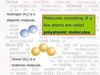 Molecules consisting of a few atoms are called  polyatomic molecules . Hydrogen (H 2 ) is a diatomic molecule. Ozone (O 3 ) is a triatomic molecule. 