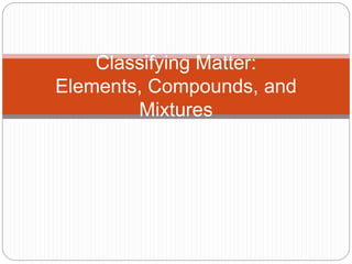 Classifying Matter:
Elements, Compounds, and
Mixtures
 