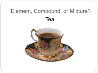 Element, Compound, or Mixture?
Tea
 