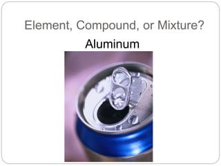 Element, Compound, or Mixture?
Aluminum
 