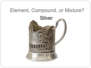 Element, Compound, or Mixture?
Silver
 
