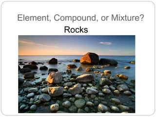 Element, Compound, or Mixture?
Rocks
 