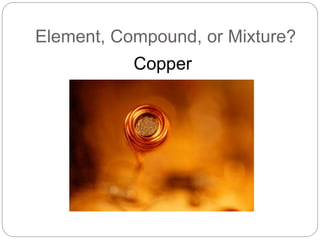 Element, Compound, or Mixture?
Copper
 