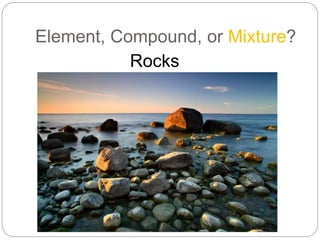 Element, Compound, or Mixture?
Rocks
 