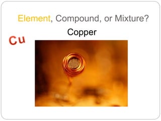 Element, Compound, or Mixture?
Copper
 