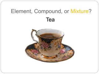 Element, Compound, or Mixture?
Tea
 