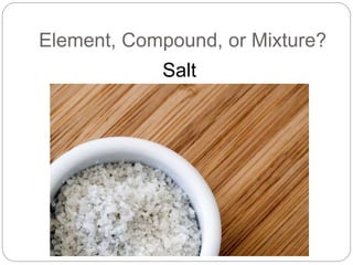 Element, Compound, or Mixture?
Salt
 