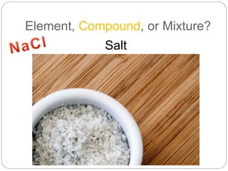 Element, Compound, or Mixture?
Salt
 