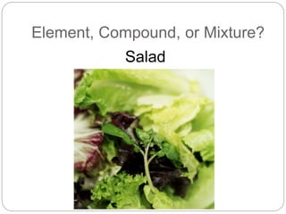 Element, Compound, or Mixture?
Salad
 