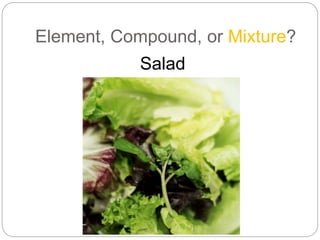 Element, Compound, or Mixture?
Salad
 