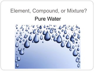 Element, Compound, or Mixture?
Pure Water
 